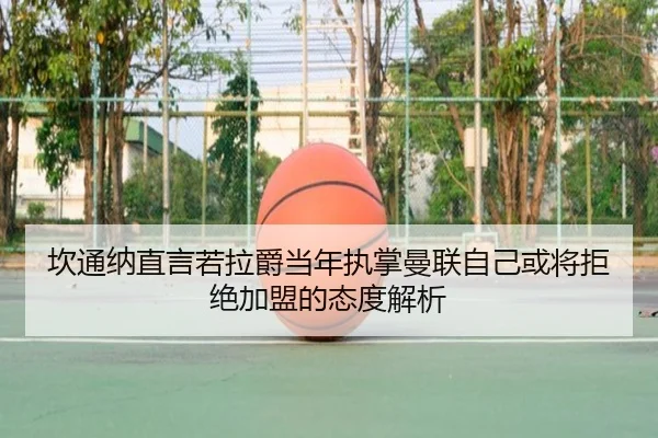 坎通纳直言若拉爵当年执掌曼联自己或将拒绝加盟的态度解析